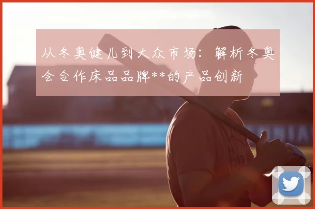 从冬奥健儿到大众市场：解析冬奥会合作床品品牌**的产品创新
