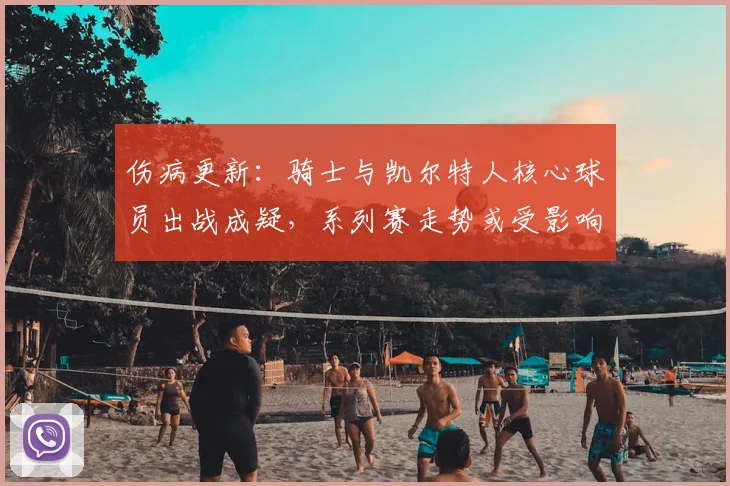 伤病更新：骑士与凯尔特人核心球员出战成疑，系列赛走势或受影响