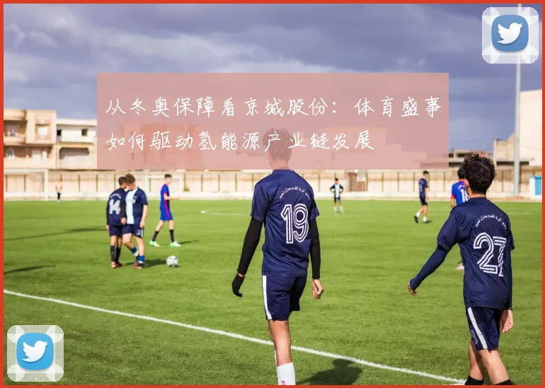 从冬奥保障看京城股份：体育盛事如何驱动氢能源产业链发展