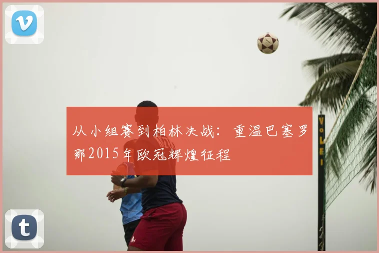 从小组赛到柏林决战：重温巴塞罗那2015年欧冠辉煌征程