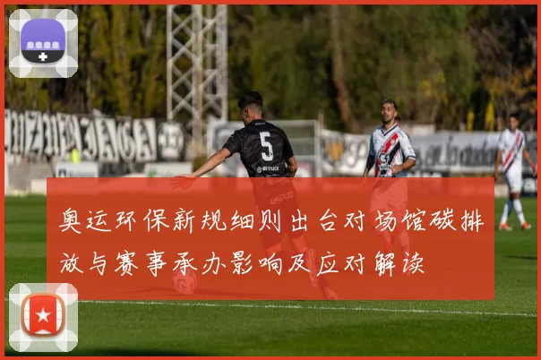 奥运环保新规细则出台对场馆碳排放与赛事承办影响及应对解读