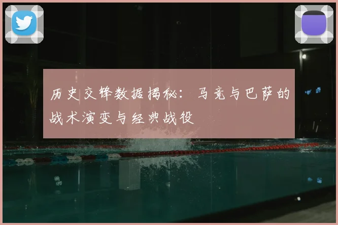 历史交锋数据揭秘：马竞与巴萨的战术演变与经典战役