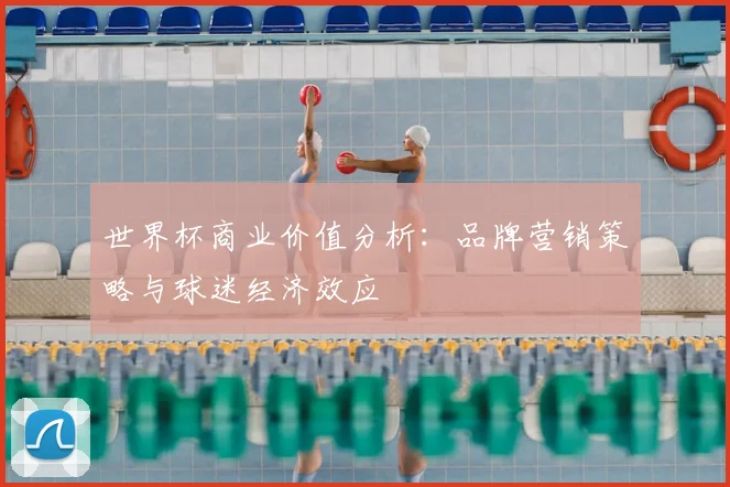 世界杯商业价值分析：品牌营销策略与球迷经济效应