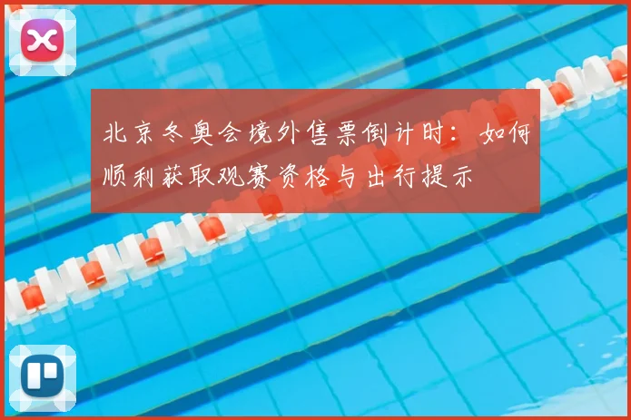 北京冬奥会境外售票倒计时：如何顺利获取观赛资格与出行提示