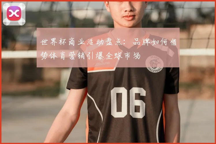 世界杯商业活动盘点：品牌如何借势体育营销引爆全球市场