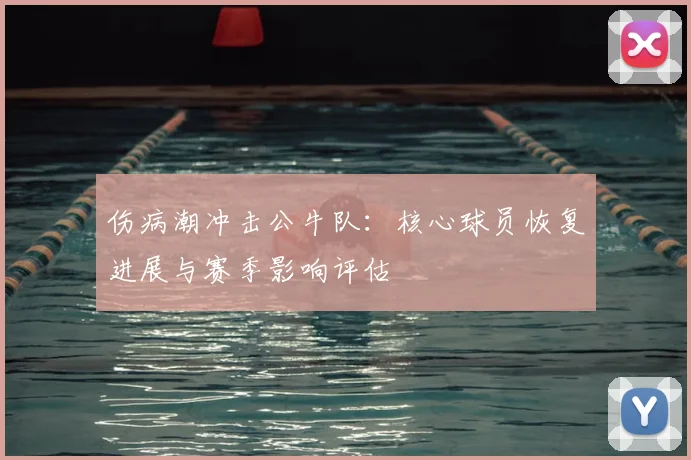 伤病潮冲击公牛队：核心球员恢复进展与赛季影响评估