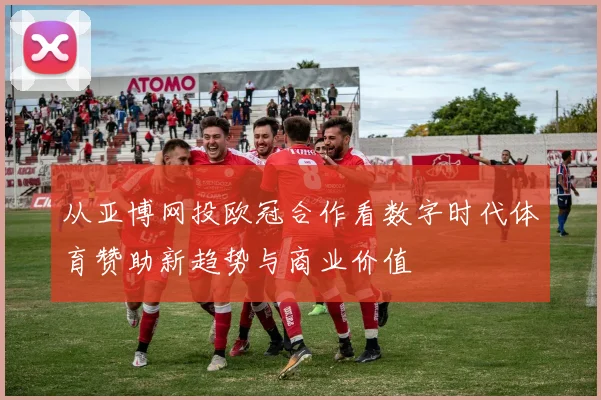从亚博网投欧冠合作看数字时代体育赞助新趋势与商业价值