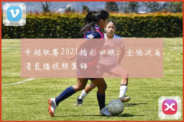 中超联赛2021精彩回顾：全场次高清直播视频集锦