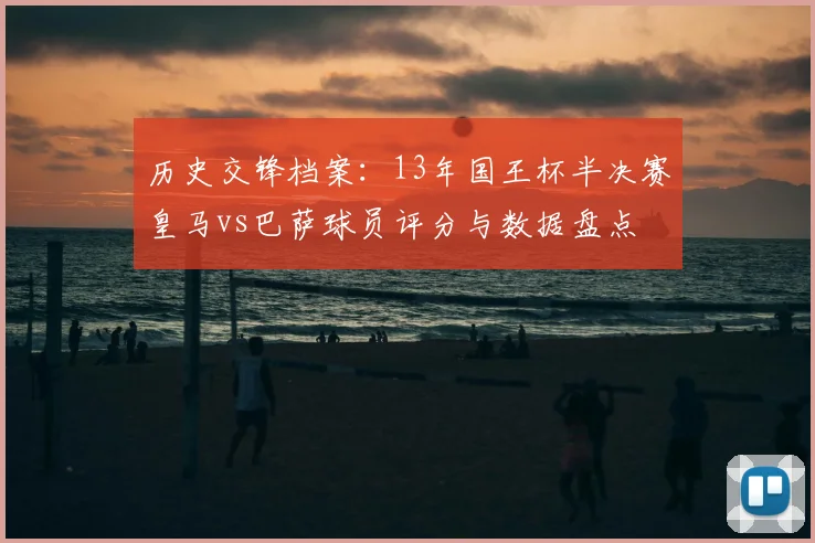 历史交锋档案：13年国王杯半决赛皇马vs巴萨球员评分与数据盘点