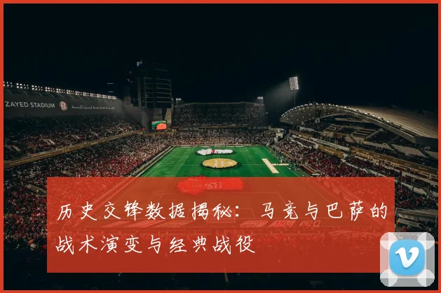 历史交锋数据揭秘：马竞与巴萨的战术演变与经典战役