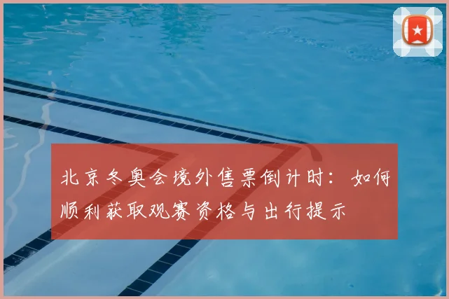 北京冬奥会境外售票倒计时：如何顺利获取观赛资格与出行提示