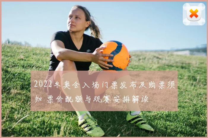 2022冬奥会入场门票发布及购票须知 票价配额与观赛安排解读