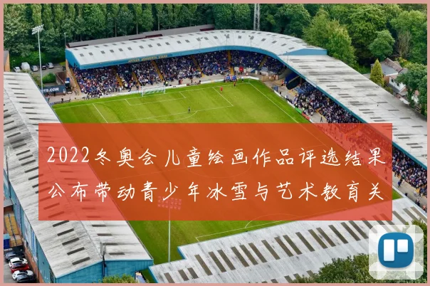 2022冬奥会儿童绘画作品评选结果公布带动青少年冰雪与艺术教育关注