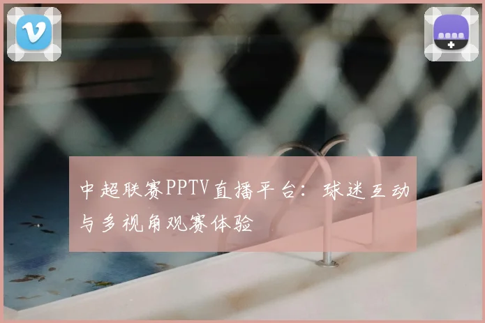 中超联赛PPTV直播平台：球迷互动与多视角观赛体验