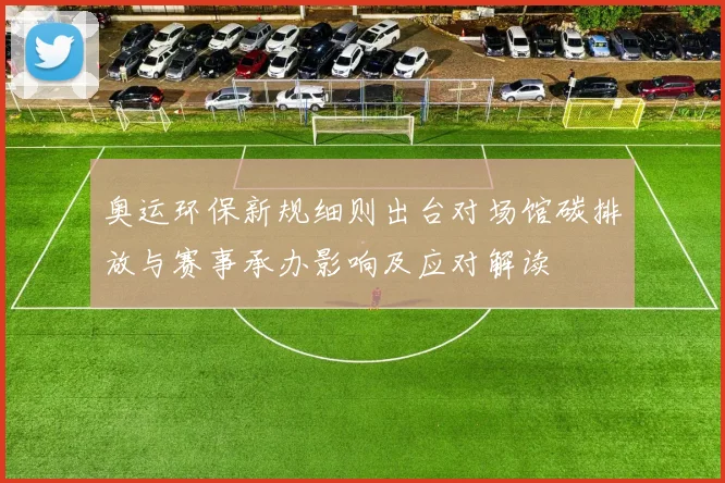 奥运环保新规细则出台对场馆碳排放与赛事承办影响及应对解读