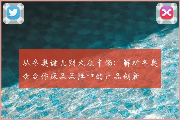 从冬奥健儿到大众市场：解析冬奥会合作床品品牌**的产品创新